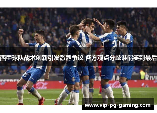 西甲球队战术创新引发激烈争议 各方观点分歧谁能笑到最后