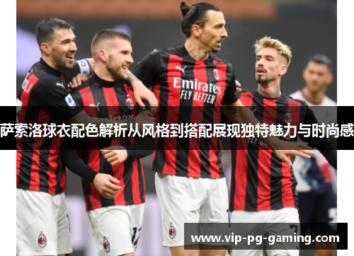 萨索洛球衣配色解析从风格到搭配展现独特魅力与时尚感