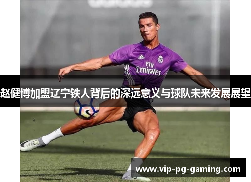 赵健博加盟辽宁铁人背后的深远意义与球队未来发展展望