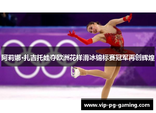 阿莉娜·扎吉托娃夺欧洲花样滑冰锦标赛冠军再创辉煌