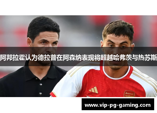 阿邦拉霍认为德拉普在阿森纳表现将超越哈弗茨与热苏斯