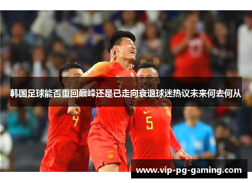 韩国足球能否重回巅峰还是已走向衰退球迷热议未来何去何从